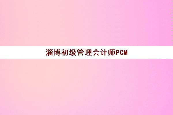 淄博初级管理会计师PCMA网络课程辅导班哪个比较好一点，如何选择适合的培训机构？