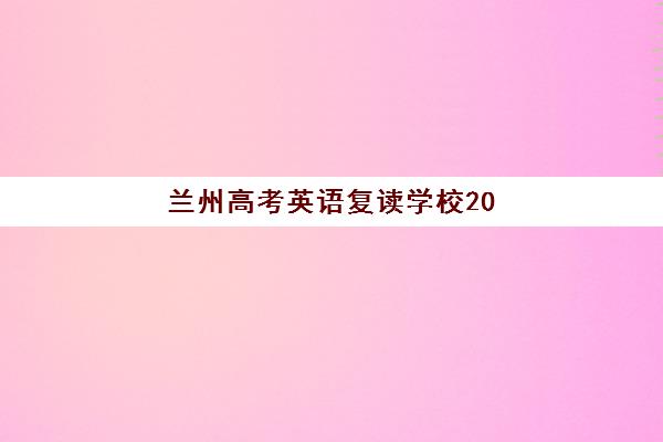 兰州高考英语复读学校2025年分数线是多少？最新权威数据解读、各校录取标准对比与科学择校全攻略