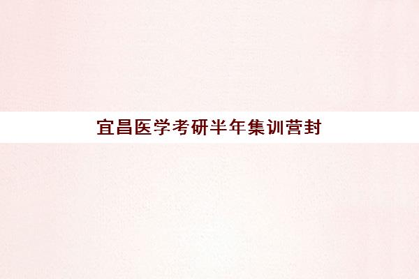 宜昌医学考研半年集训营封闭式集训营有哪些学校？2026年封闭班选择指南与备考攻略