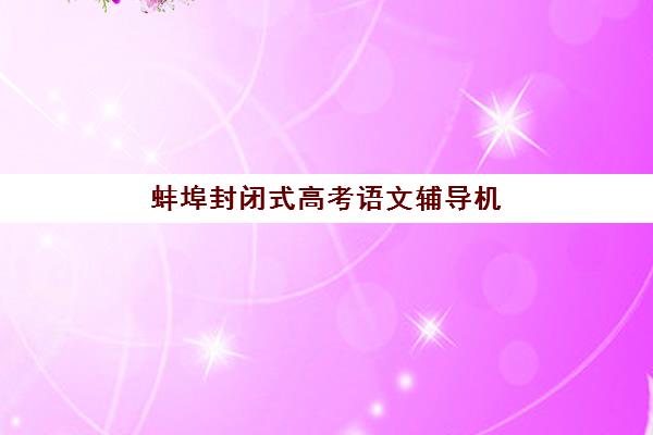 蚌埠封闭式高考语文辅导机构有哪些地方可选？2025年最新排名前十、地址分布与择校全指南
