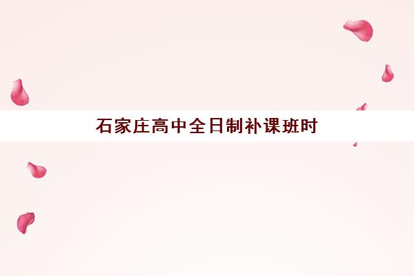 石家庄高中全日制补课班时间2025具体时间如何安排？最新寒假暑假课程表、机构时间对比与择校指南