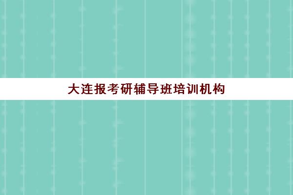 大连报考研辅导班培训机构费用多少？2025年最新价格表、机构对比与省钱择校全指南