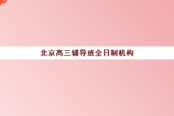 北京高三辅导班全日制机构用户满意度速递如何查询？2025年最新口碑榜单、选择技巧与避坑指南