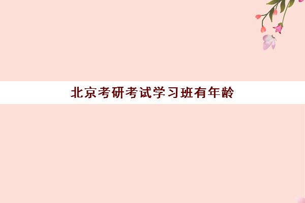 北京考研考试学习班有年龄限制吗现在？2025年最新年龄政策解读与北京考研培训机构报名指南