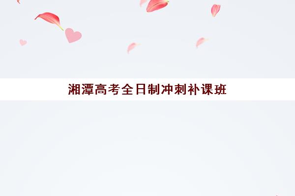 湘潭高考全日制冲刺补课班辅导班排名一览表如何查询？2025年最新权威榜单、择校指南与备考全攻略