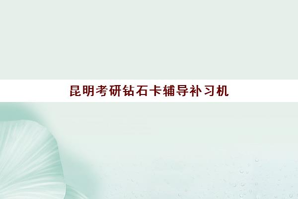 昆明考研钻石卡辅导补习机构用户满意度速递：2025年最新十大权威排名与高满意度机构选择指南