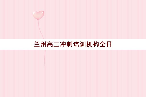 兰州高三冲刺培训机构全日制用户满意度标杆机构如何选择？2025年最新口碑榜单与科学择校全攻略