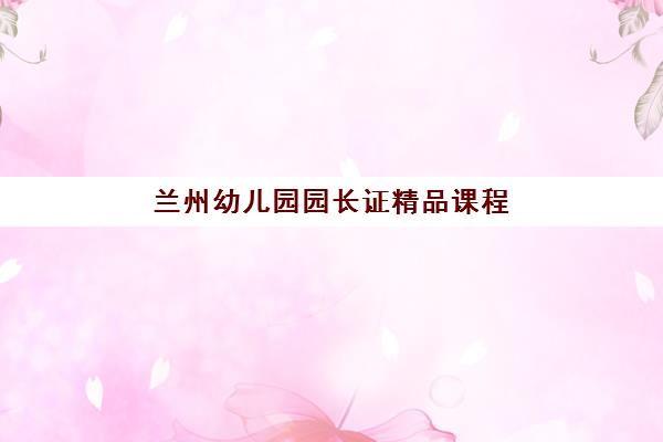 兰州幼儿园园长证精品课程报考点需要工作证明吗？2025年最新报考条件、材料准备与成功指南全解析