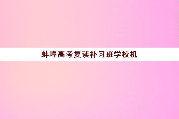 蚌埠高考复读补习班学校机构服务竞争力报告如何解读？2025年最新机构实力解析与科学择校指南