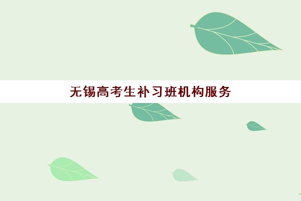 无锡高考生补习班机构服务竞争力如何评估？2025年最新服务指标、排名对比与科学择校指南全解析