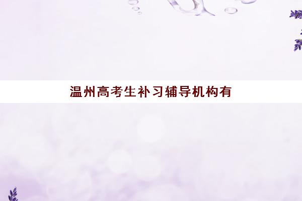 温州高考生补习辅导机构有哪些学校？2023年最新权威排名、择校标准与成功经验全解析