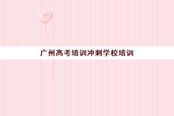 广州高考培训冲刺学校培训班哪家好多少钱？2025年最新十大机构权威排名与费用全解析指南