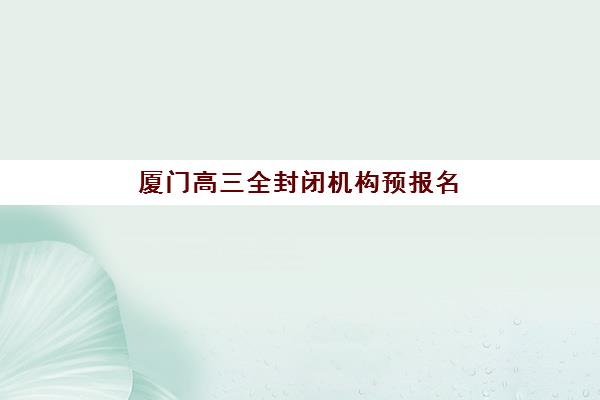 厦门高三全封闭机构预报名往届生能报吗？2025年报名政策、流程与机构选择全指南