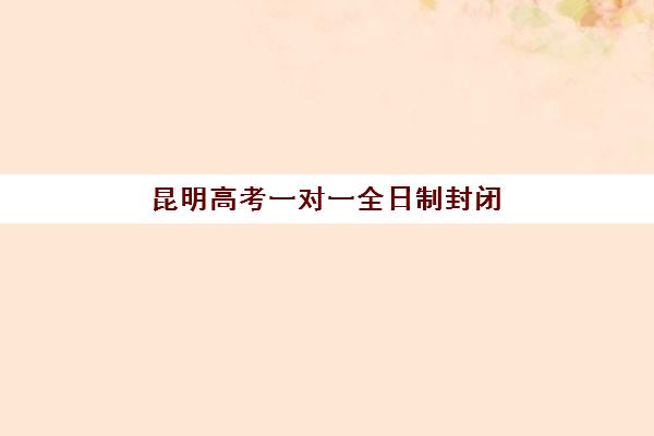 昆明高考一对一全日制封闭式集训营地址在哪？2025年全城校区分布详解与择校实操指南