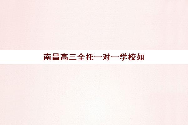 南昌高三全托一对一学校如何选？2025年最新收费标准与集中训练营择校指南