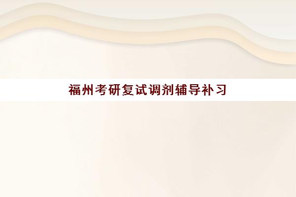 福州考研复试调剂辅导补习信息确认时间是几点？2025年最新时间安排、确认流程与备考指南全解析