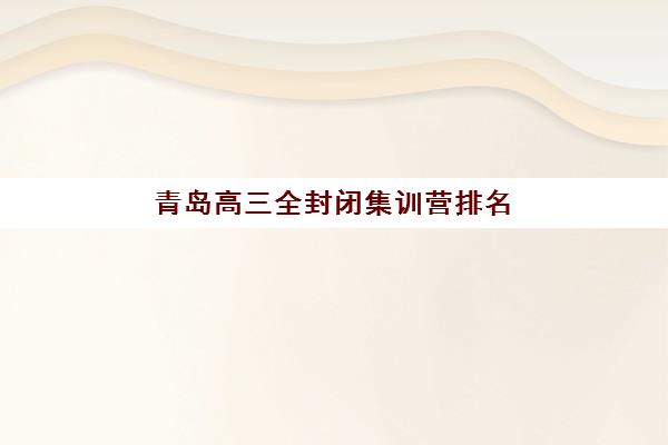 青岛高三全封闭集训营排名榜单公布如何查询？2025年最新权威Top10排名、各机构特色解析与科学择校全指南