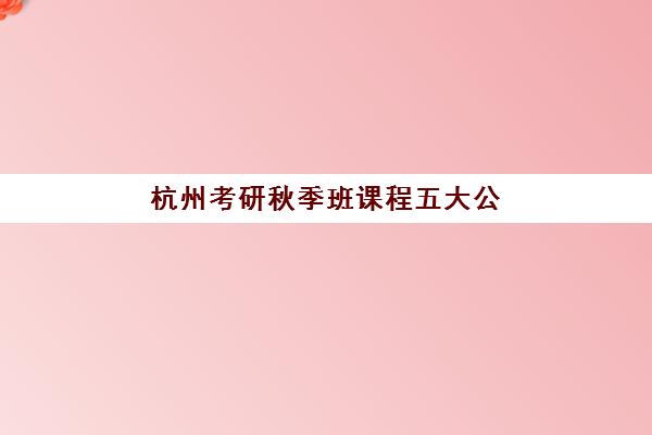 杭州考研秋季班课程五大公办机构运营分析如何做？2025年最新机构对比、运营策略与选择指南全解析