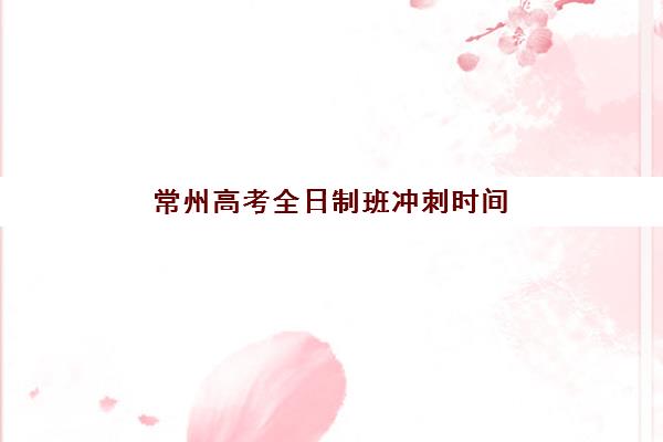 常州高考全日制班冲刺时间2025年公布了吗？最新课程安排、备考规划与时间管理全攻略