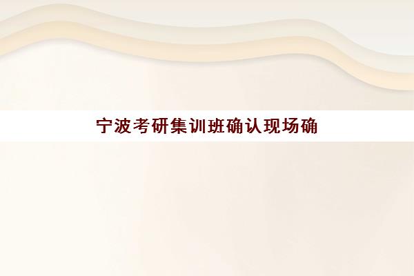 宁波考研集训班确认现场确认时间表如何查询？2025年最新时间节点与全程指南