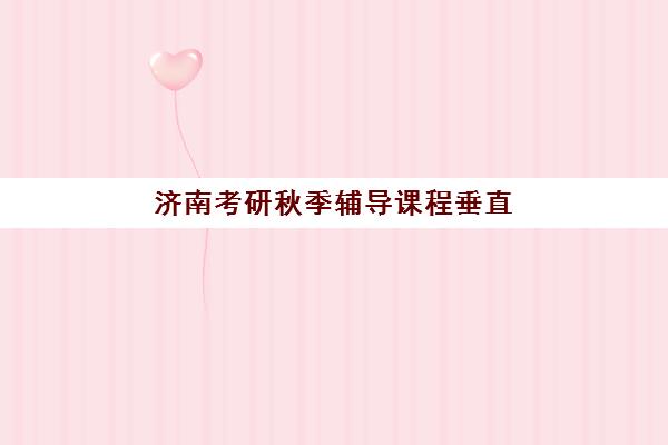 济南考研秋季辅导课程垂直领域TOP10如何选择？2025年最新权威榜单深度解析与择校全攻略