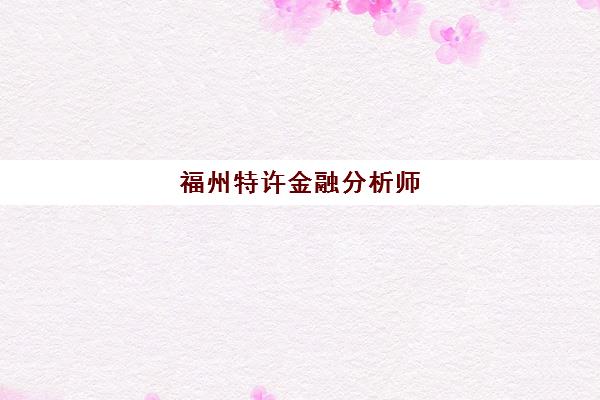 福州特许金融分析师(CFA)辅导机构有哪些学校好？2025年最新排名、择校指南与成功案例全解析