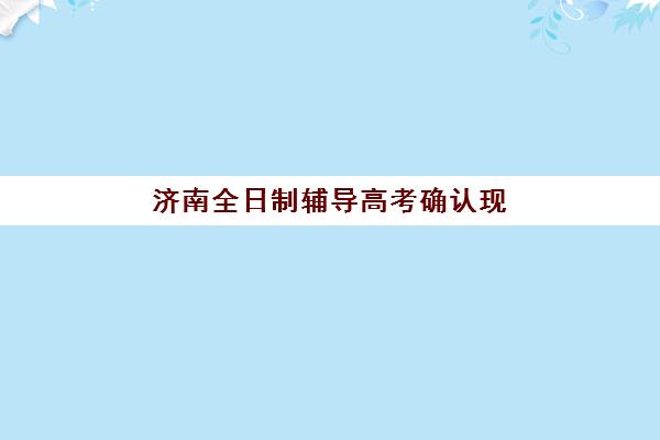 济南全日制辅导高考确认现场确认时间表如何查询？2025年最新时间安排与操作指南