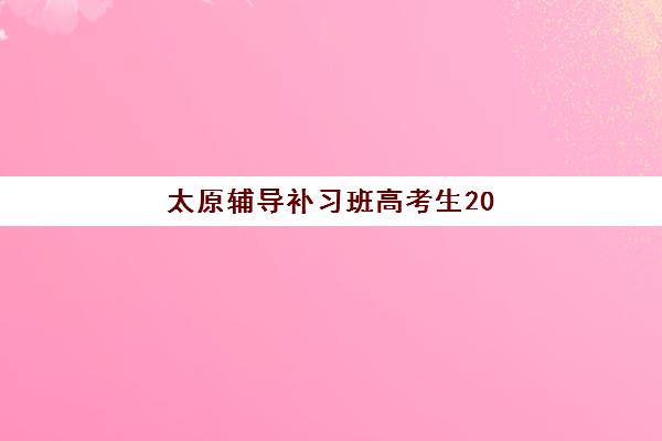 太原辅导补习班高考生2025年报名时间如何安排？最新各机构时间表与成功报名全攻略