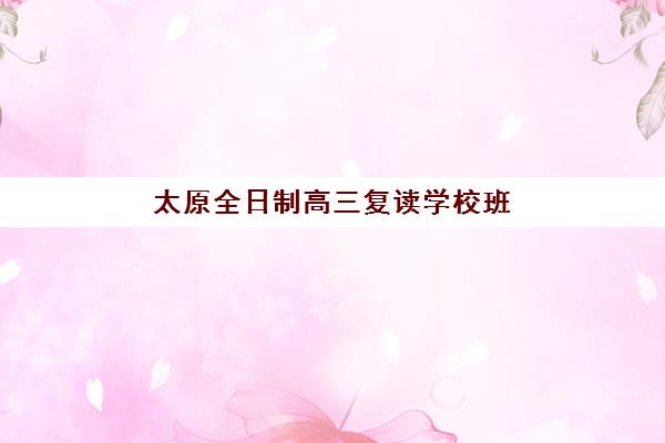 太原全日制高三复读学校班哪个机构好一点啊？2025年十大优质机构排名、择校指南与成功案例全解析