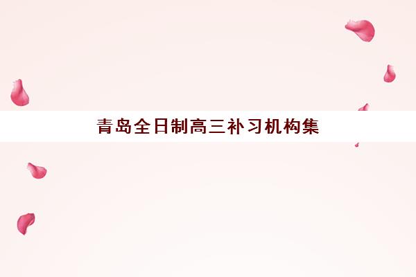 青岛全日制高三补习机构集训营哪家口碑好？2025年最新权威排名、各校特色对比与科学择校全指南