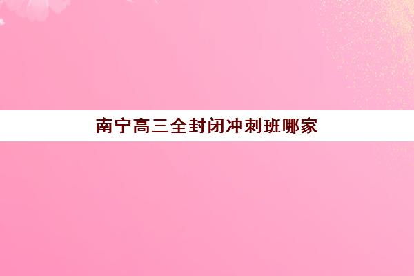 南宁高三全封闭冲刺班哪家强？五大特色机构多维度评估与择校指南