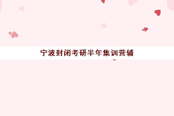 宁波封闭考研半年集训营辅导班有哪些机构可以报名？2025年最新权威榜单解析、各校特色对比与科学择校全指南