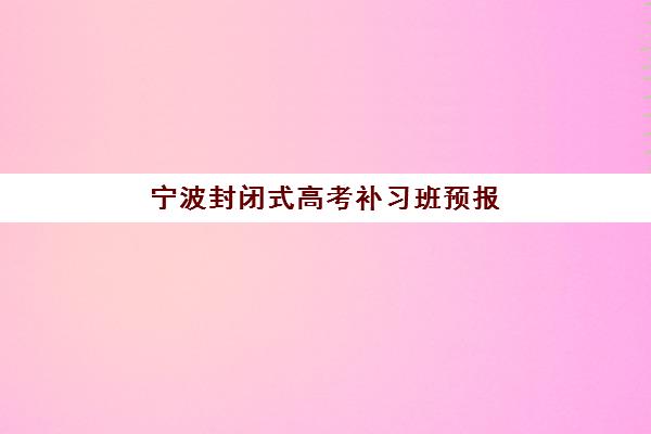 宁波封闭式高考补习班预报名费用解析：收费标准与省钱攻略全知道