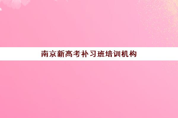 南京新高考补习班培训机构寄宿基地有哪些？2025年最新收费标准与择校全指南