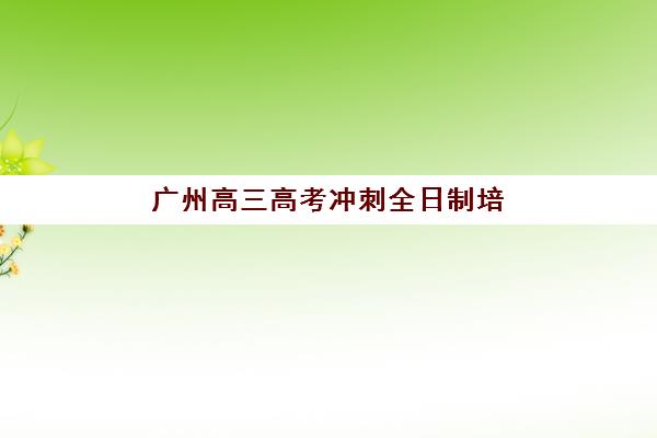 广州高三高考冲刺全日制培训辅导机构哪个比较好?2025年最新排名与收费标准全解析 广州高三高考冲刺全日制培训辅导机构哪个比较好?2025年最新排名与收费标准全解析