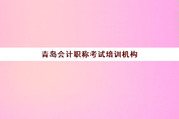 青岛会计职称考试培训机构哪个更好一点？2025年最新排名与个性化选择全攻略