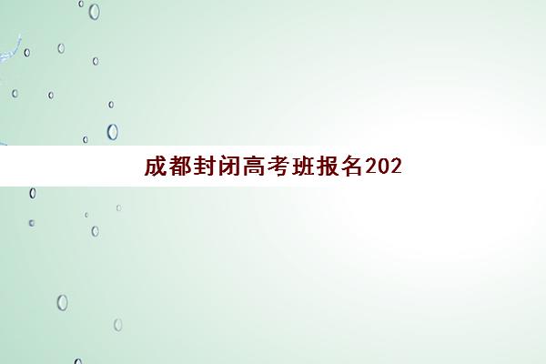 成都封闭高考班报名2025报名时间如何安排？最新官方日程表、报名流程步骤与备考规划全指南