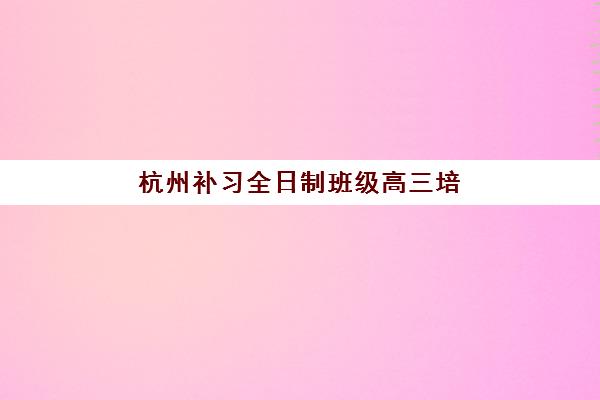 杭州补习全日制班级高三培训机构哪家强一点？2025年最新十大机构排名、择校指南与成功案例全解析
