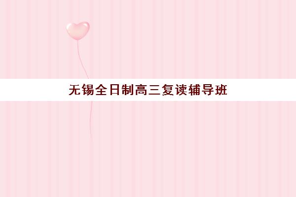 无锡全日制高三复读辅导班机构用户口碑白皮书如何获取？2025年最新口碑数据解析与择校指南