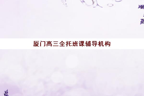 厦门高三全托班课辅导机构如何选择？2025年择校指南与五大评估标准