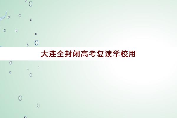 大连全封闭高考复读学校用户推荐度TOP3如何查询？2025年最新推荐榜单、择校指南与成功案例解析