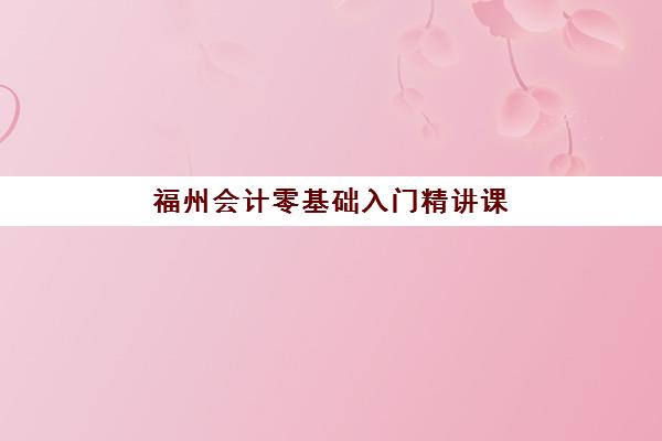 福州会计零基础入门精讲课程怎么报名，2025年报名时间、流程与课程选择全攻略