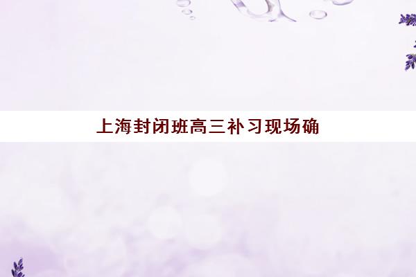 上海封闭班高三补习现场确认需要什么材料?2025年最新材料清单、准备步骤与避坑全指南 上海封闭班高三补习现场确认需要什么材料?2025年最新材料清单、准备步骤与避坑全指南