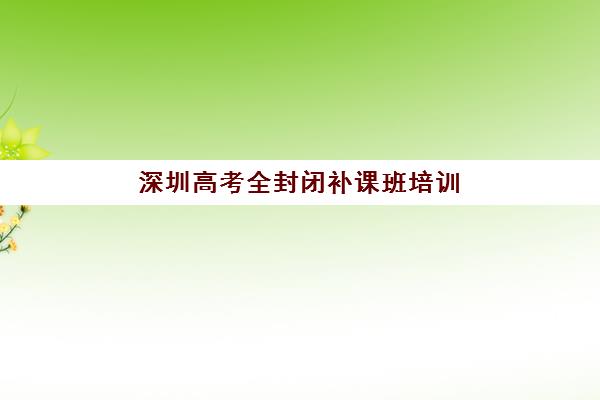 深圳高考全封闭补课班培训学校排名榜最新如何查询？2025年权威榜单揭晓、各校特色解析与科学择校指南