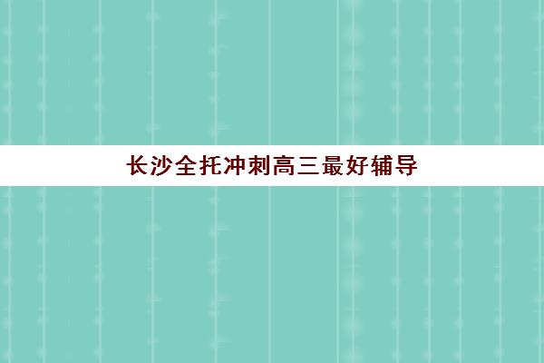 长沙全托冲刺高三最好辅导学校有哪些？2025年Top5权威排名、择校指南与成功案例解析