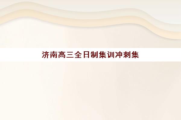 济南高三全日制集训冲刺集中训练营有哪些地方可选？2025年十大优质机构全攻略