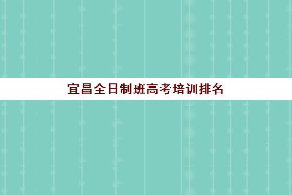 宜昌全日制班高考培训排名第一的学校如何确认？2025年最新权威数据、各校实力对比与科学择校全攻略