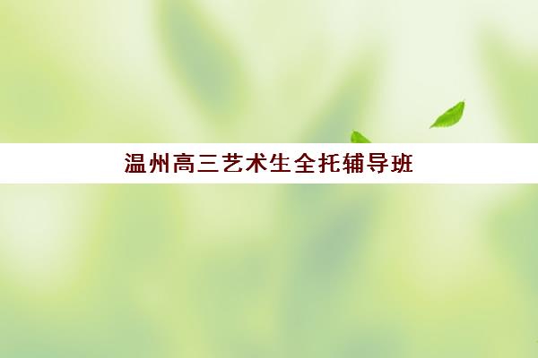 温州高三艺术生全托辅导班哪个比较好一点？2025年最新权威排名、择校标准与成功案例全解析