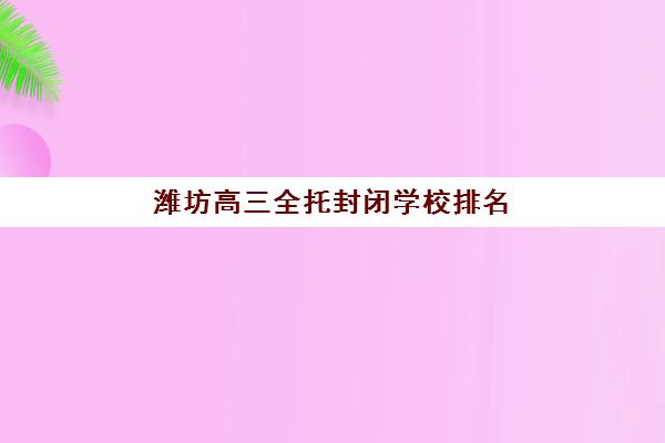 潍坊高三全托封闭学校排名一览表如何查询更准确？2025年最新权威榜单、择校指南与成功案例全解析