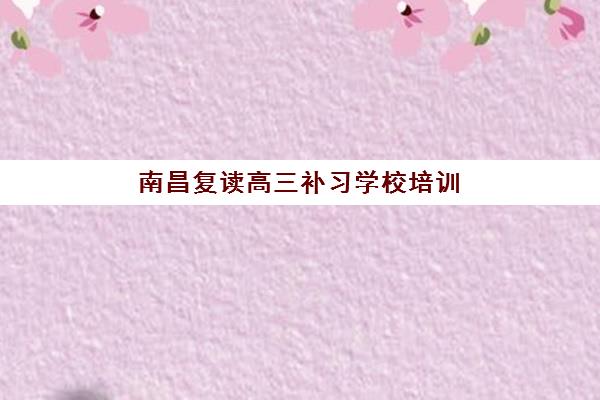 南昌复读高三补习学校培训机构哪个好费用多少？2025年最新排名榜单与择校全攻略
